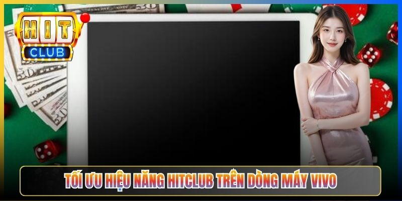 Tối ưu hiệu năng Hitclub trên dòng máy Vivo