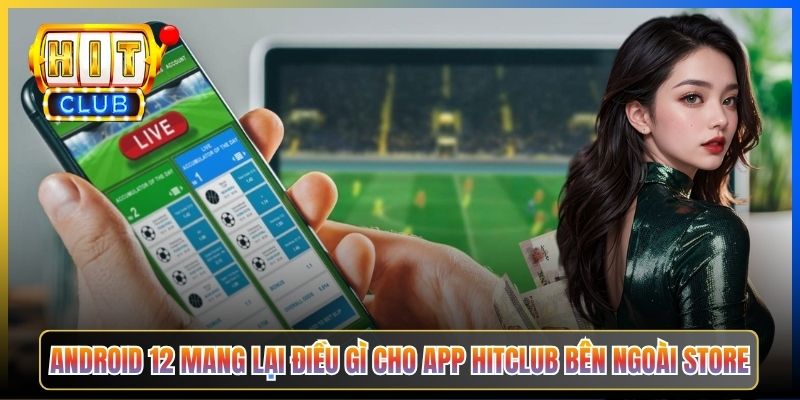 Android 12 mang lại điều gì cho app Hitclub bên ngoài store