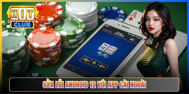 Sửa lỗi Android 12 với app cài ngoài