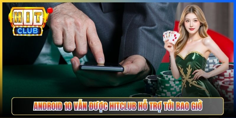 Android 10 vẫn được Hitclub hỗ trợ tới bao giờ