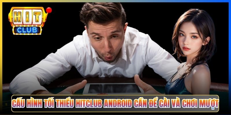 Cấu hình tối thiểu Hitclub Android cần để cài và chơi mượt