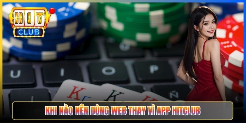 Khi nào nên dùng web thay vì app Hitclub