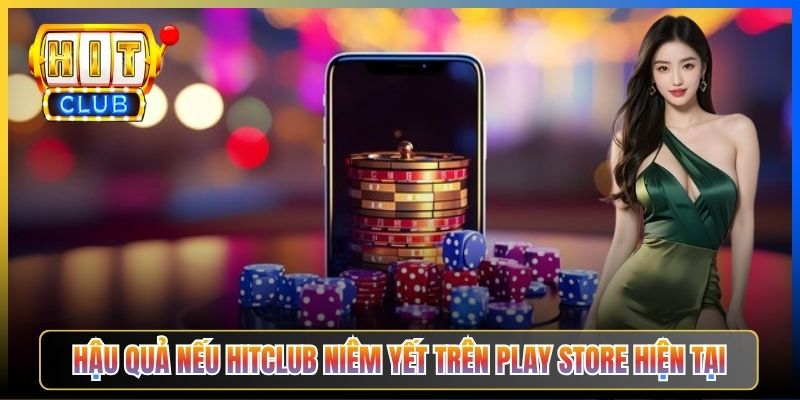 Hậu quả nếu Hitclub niêm yết trên Play Store hiện tại