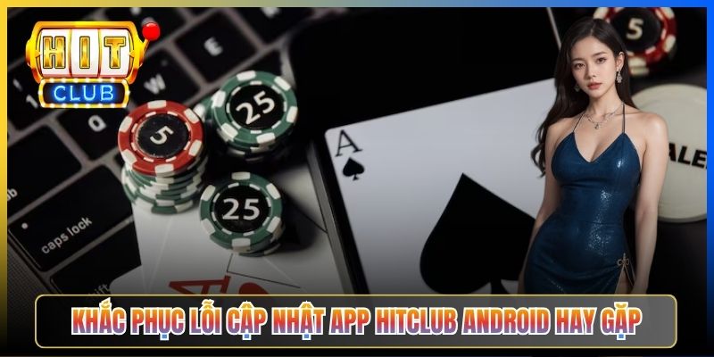 Khắc phục lỗi cập nhật app Hitclub Android hay gặp