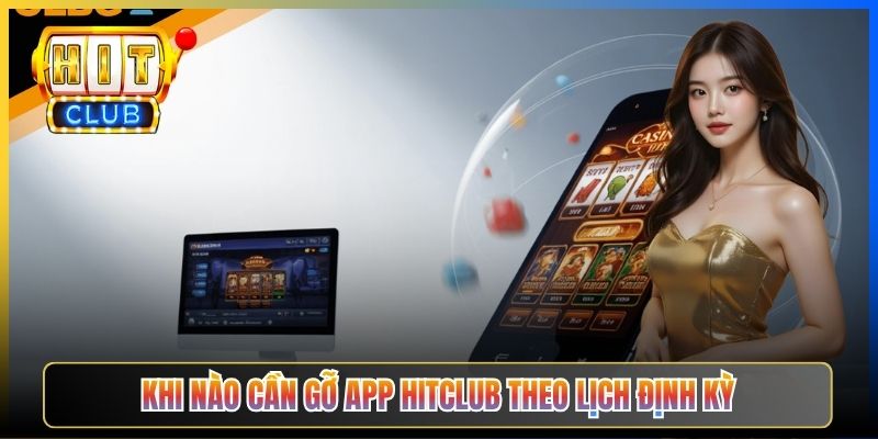 Khi nào cần gỡ app Hitclub theo lịch định kỳ