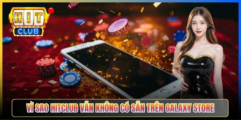 Vì sao Hitclub vẫn không có sẵn trên Galaxy Store