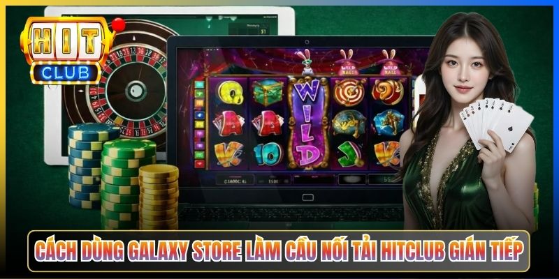 Cách dùng Galaxy Store làm cầu nối tải Hitclub gián tiếp