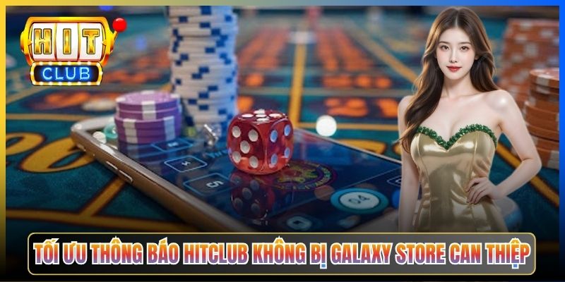 Tối ưu thông báo Hitclub không bị Galaxy Store can thiệp