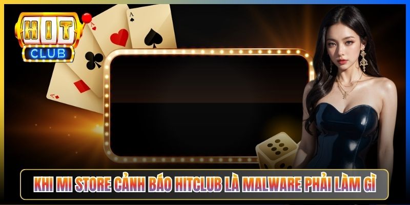 Khi Mi Store cảnh báo Hitclub là malware phải làm gì