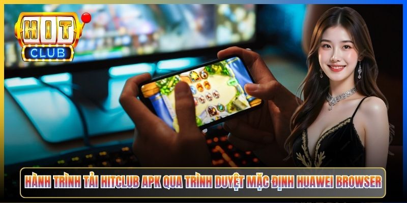 Hành trình tải Hitclub APK qua trình duyệt mặc định Huawei Browser