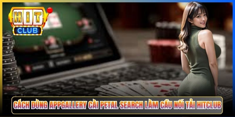 Cách dùng AppGallery cài Petal Search làm cầu nối tải Hitclub